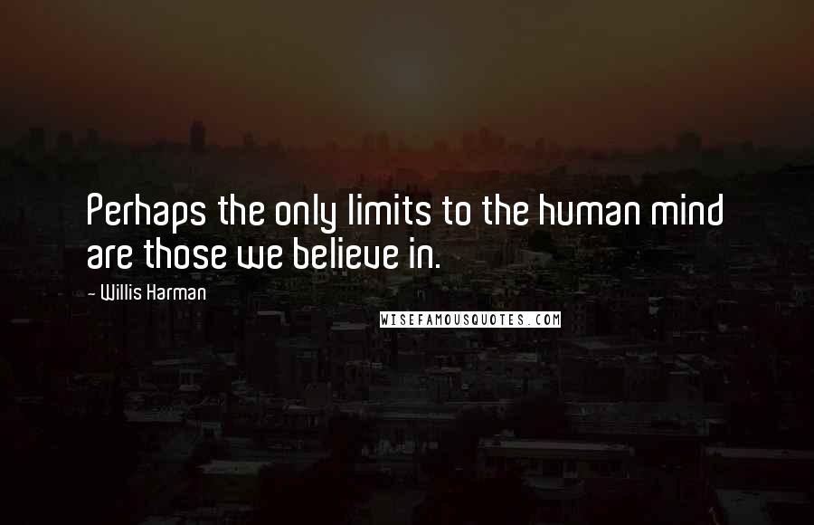 Willis Harman Quotes: Perhaps the only limits to the human mind are those we believe in.