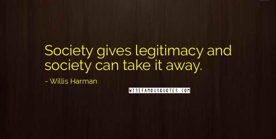Willis Harman Quotes: Society gives legitimacy and society can take it away.