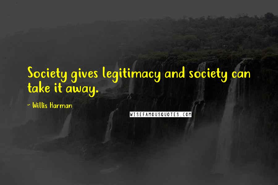 Willis Harman Quotes: Society gives legitimacy and society can take it away.