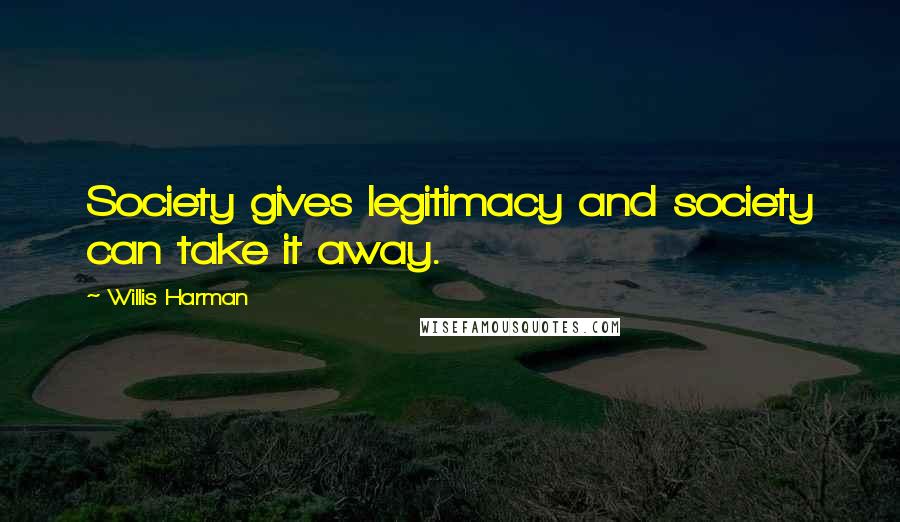 Willis Harman Quotes: Society gives legitimacy and society can take it away.