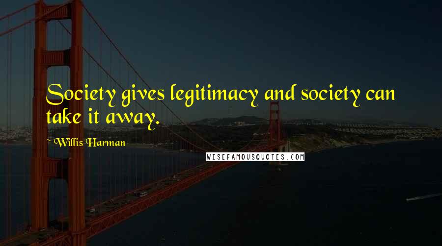 Willis Harman Quotes: Society gives legitimacy and society can take it away.