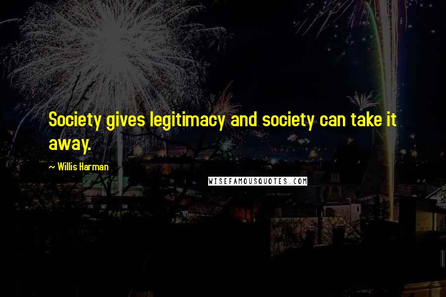 Willis Harman Quotes: Society gives legitimacy and society can take it away.