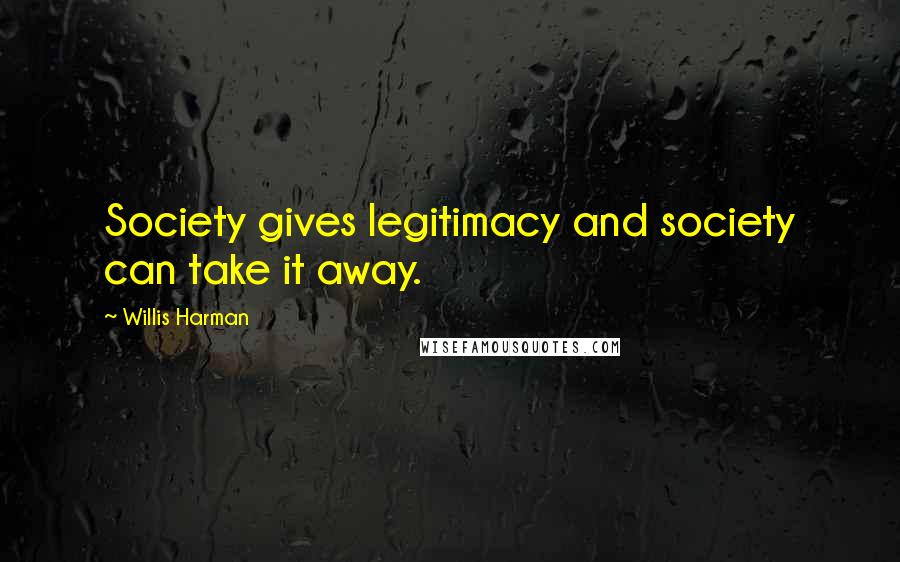 Willis Harman Quotes: Society gives legitimacy and society can take it away.