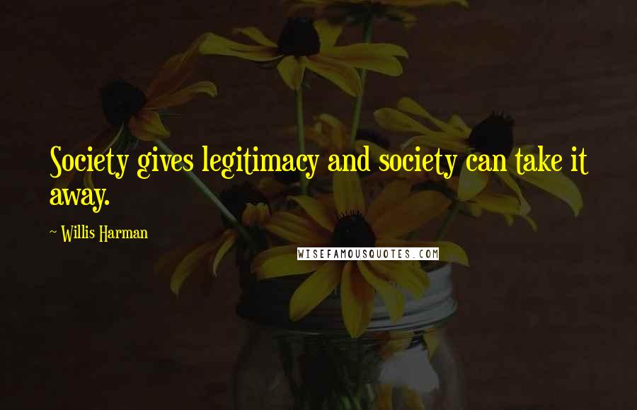 Willis Harman Quotes: Society gives legitimacy and society can take it away.