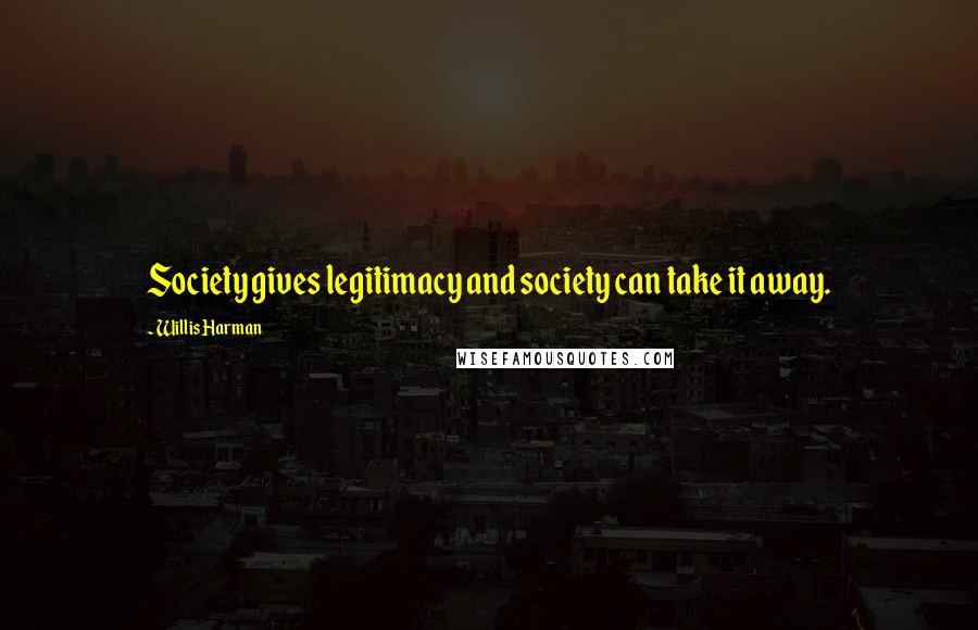 Willis Harman Quotes: Society gives legitimacy and society can take it away.