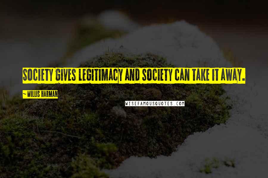 Willis Harman Quotes: Society gives legitimacy and society can take it away.