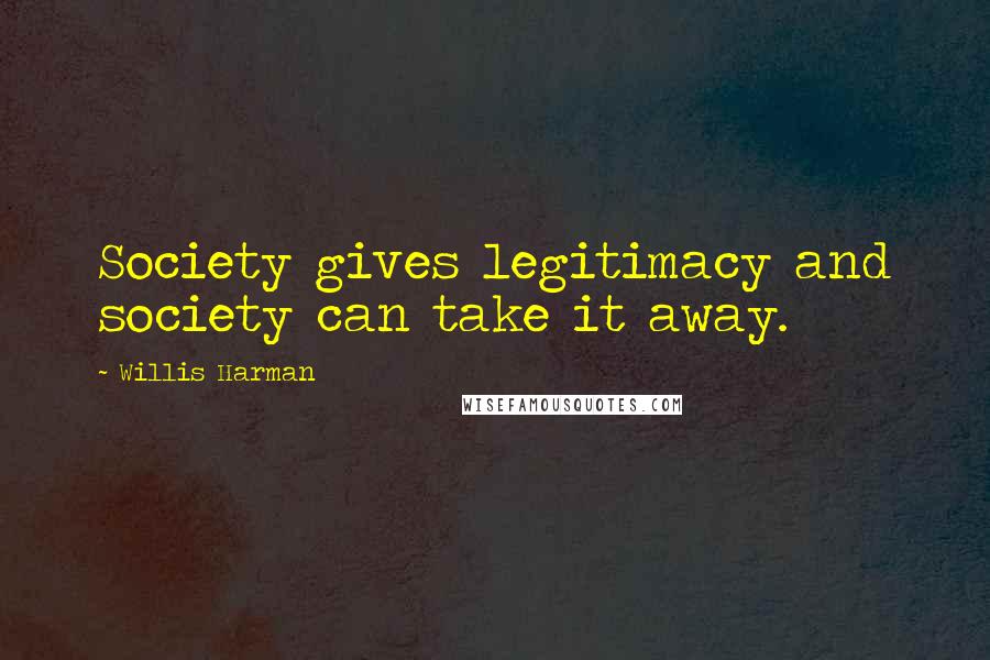Willis Harman Quotes: Society gives legitimacy and society can take it away.