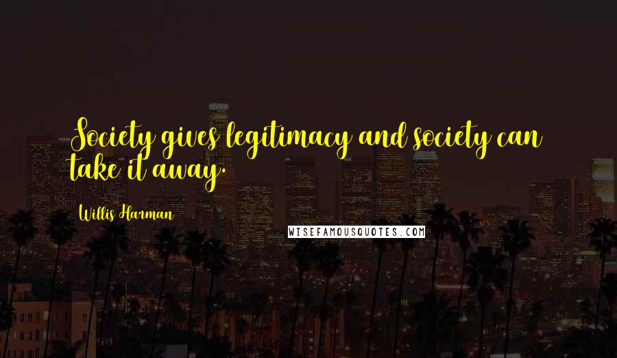 Willis Harman Quotes: Society gives legitimacy and society can take it away.