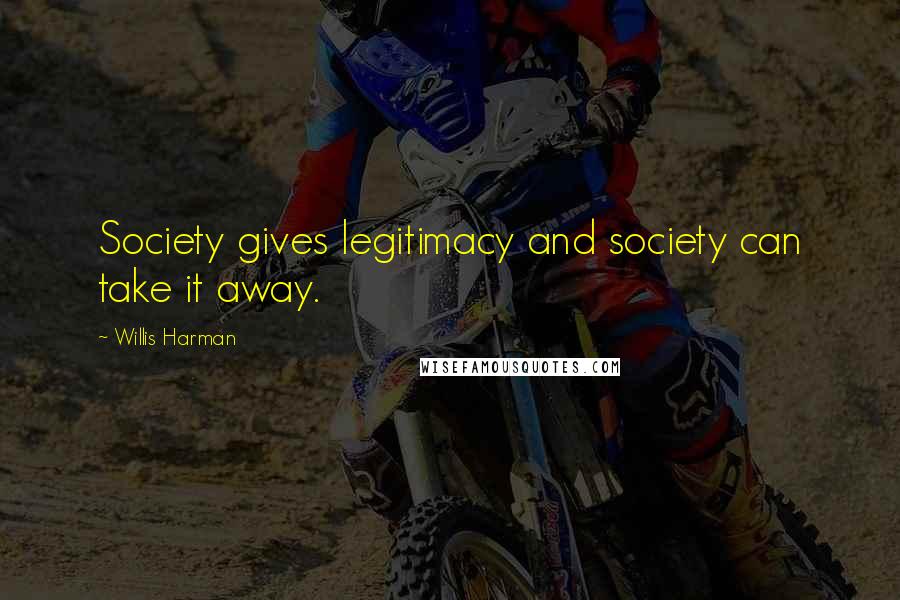 Willis Harman Quotes: Society gives legitimacy and society can take it away.