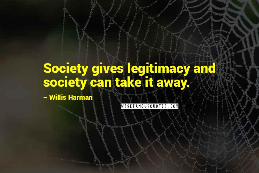 Willis Harman Quotes: Society gives legitimacy and society can take it away.