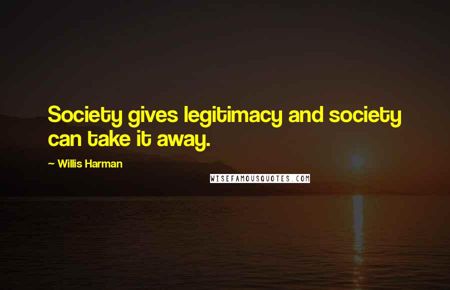 Willis Harman Quotes: Society gives legitimacy and society can take it away.