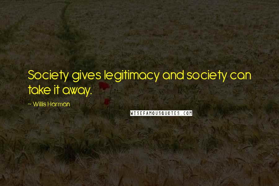 Willis Harman Quotes: Society gives legitimacy and society can take it away.