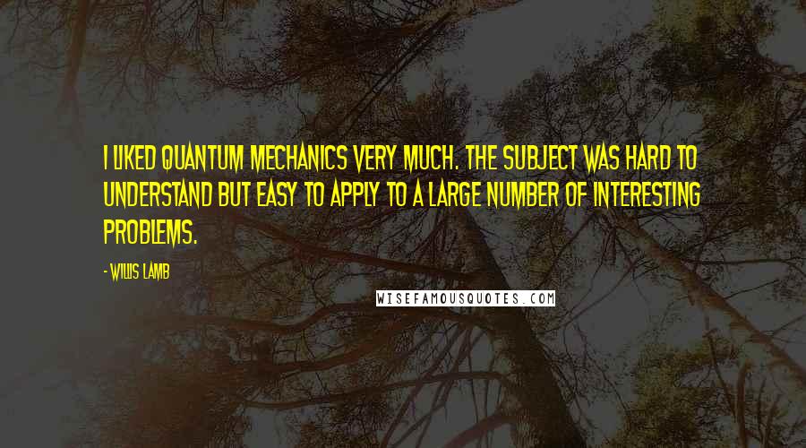 Willis Lamb Quotes: I liked quantum mechanics very much. The subject was hard to understand but easy to apply to a large number of interesting problems.