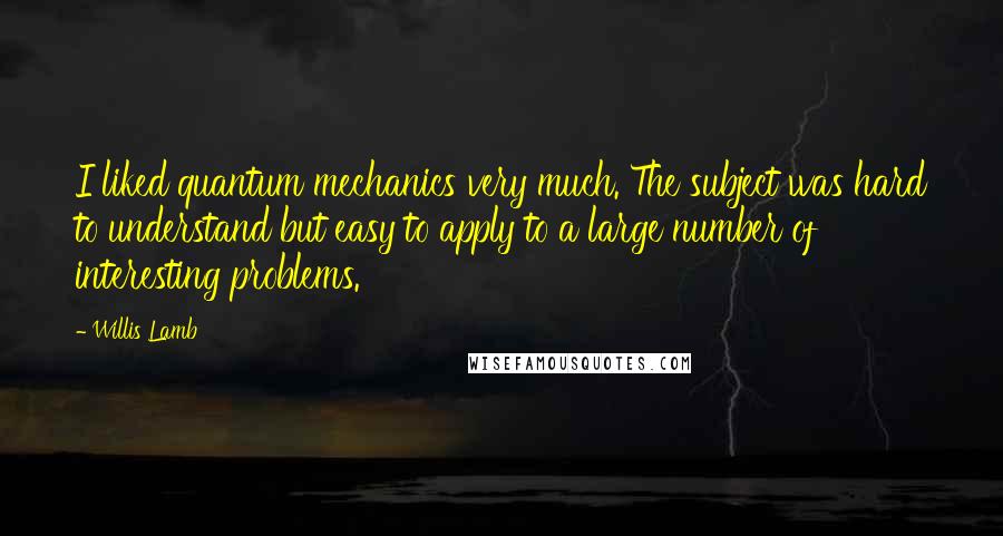 Willis Lamb Quotes: I liked quantum mechanics very much. The subject was hard to understand but easy to apply to a large number of interesting problems.