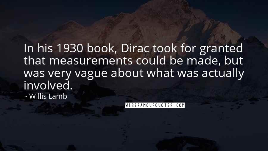 Willis Lamb Quotes: In his 1930 book, Dirac took for granted that measurements could be made, but was very vague about what was actually involved.