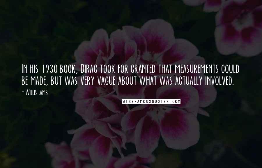 Willis Lamb Quotes: In his 1930 book, Dirac took for granted that measurements could be made, but was very vague about what was actually involved.