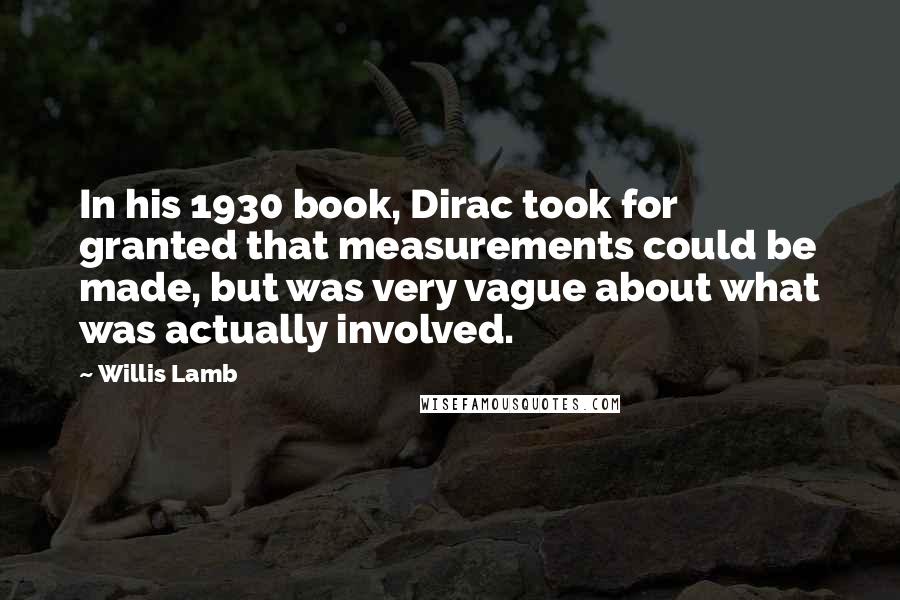 Willis Lamb Quotes: In his 1930 book, Dirac took for granted that measurements could be made, but was very vague about what was actually involved.