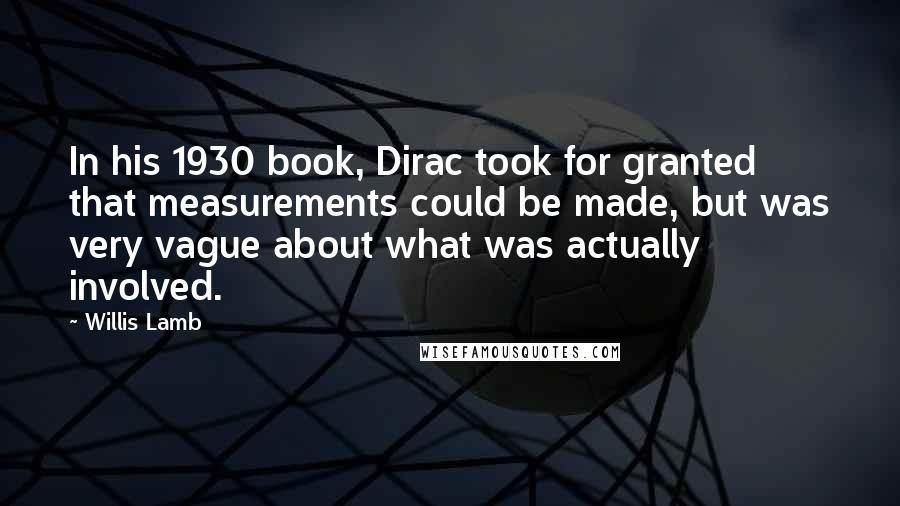 Willis Lamb Quotes: In his 1930 book, Dirac took for granted that measurements could be made, but was very vague about what was actually involved.