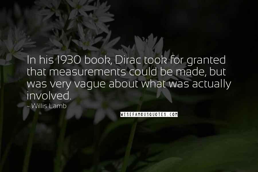 Willis Lamb Quotes: In his 1930 book, Dirac took for granted that measurements could be made, but was very vague about what was actually involved.