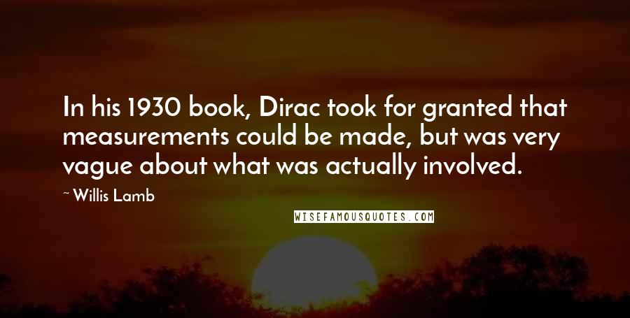 Willis Lamb Quotes: In his 1930 book, Dirac took for granted that measurements could be made, but was very vague about what was actually involved.