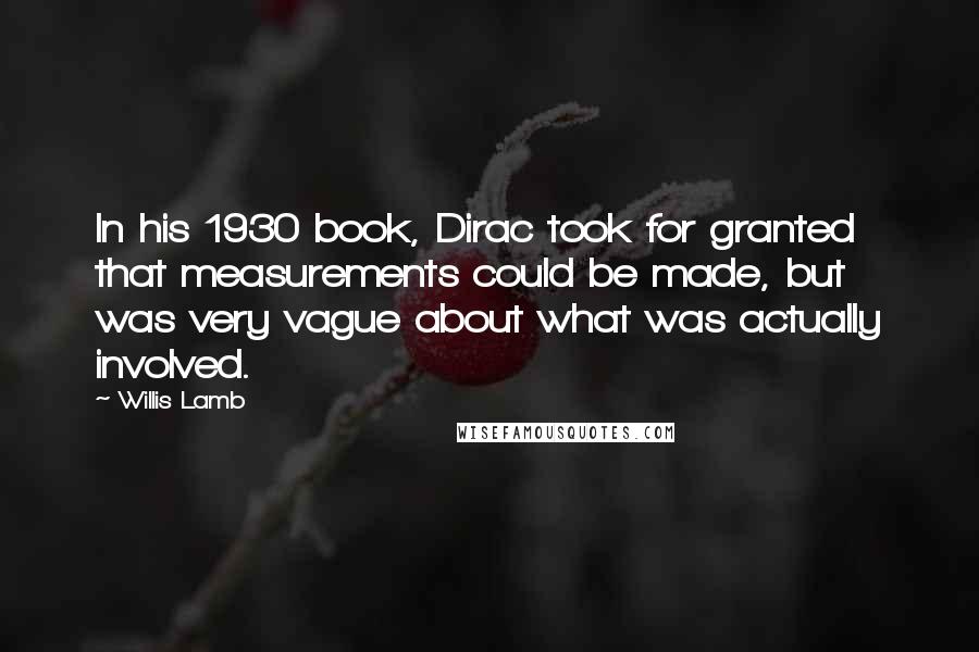 Willis Lamb Quotes: In his 1930 book, Dirac took for granted that measurements could be made, but was very vague about what was actually involved.