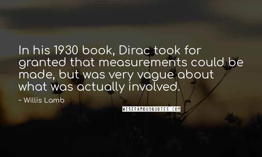Willis Lamb Quotes: In his 1930 book, Dirac took for granted that measurements could be made, but was very vague about what was actually involved.