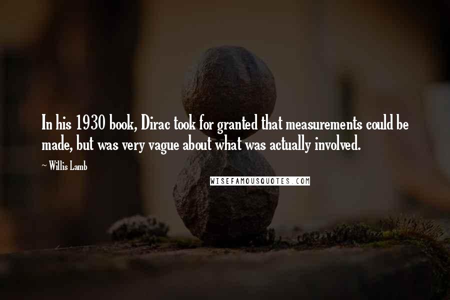 Willis Lamb Quotes: In his 1930 book, Dirac took for granted that measurements could be made, but was very vague about what was actually involved.