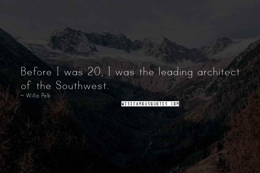 Willis Polk Quotes: Before I was 20, I was the leading architect of the Southwest.