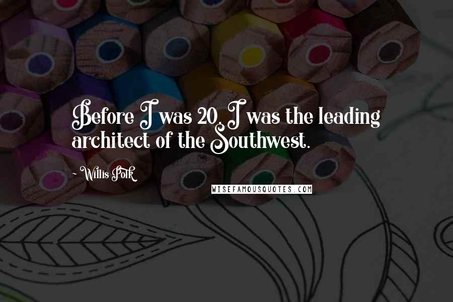 Willis Polk Quotes: Before I was 20, I was the leading architect of the Southwest.