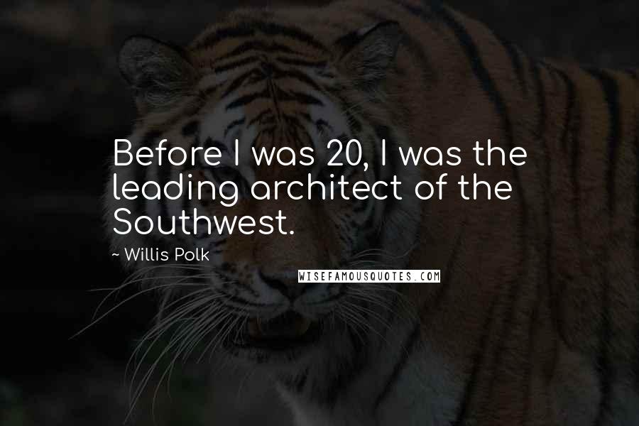 Willis Polk Quotes: Before I was 20, I was the leading architect of the Southwest.