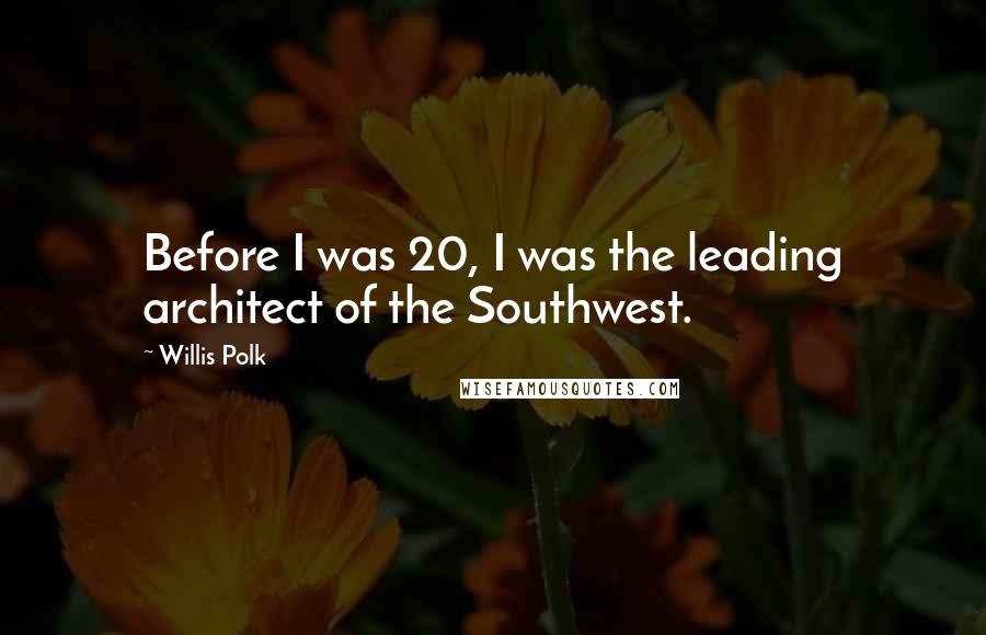 Willis Polk Quotes: Before I was 20, I was the leading architect of the Southwest.
