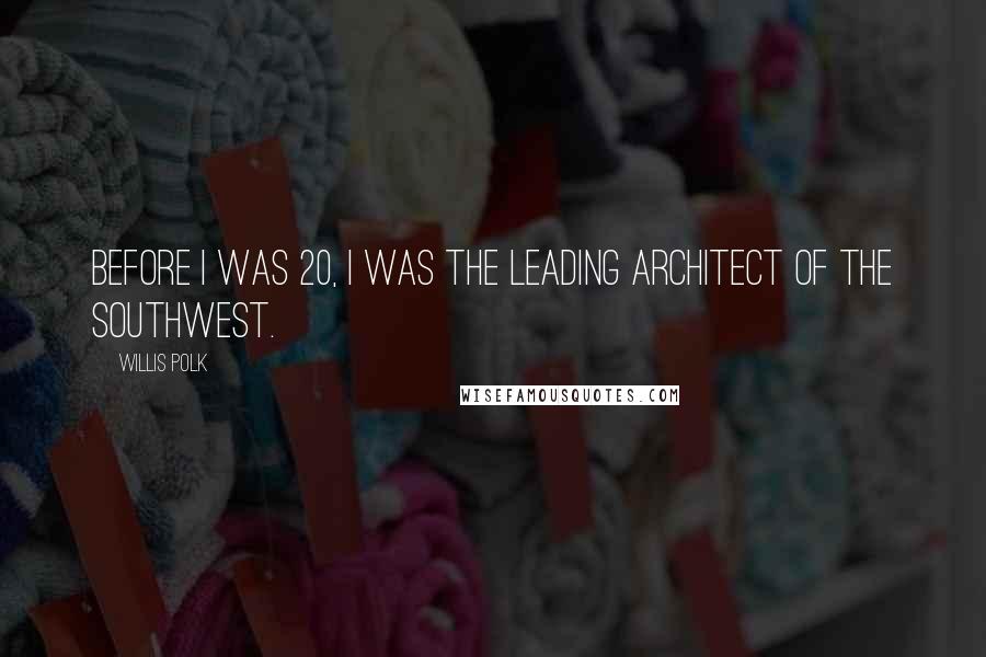 Willis Polk Quotes: Before I was 20, I was the leading architect of the Southwest.