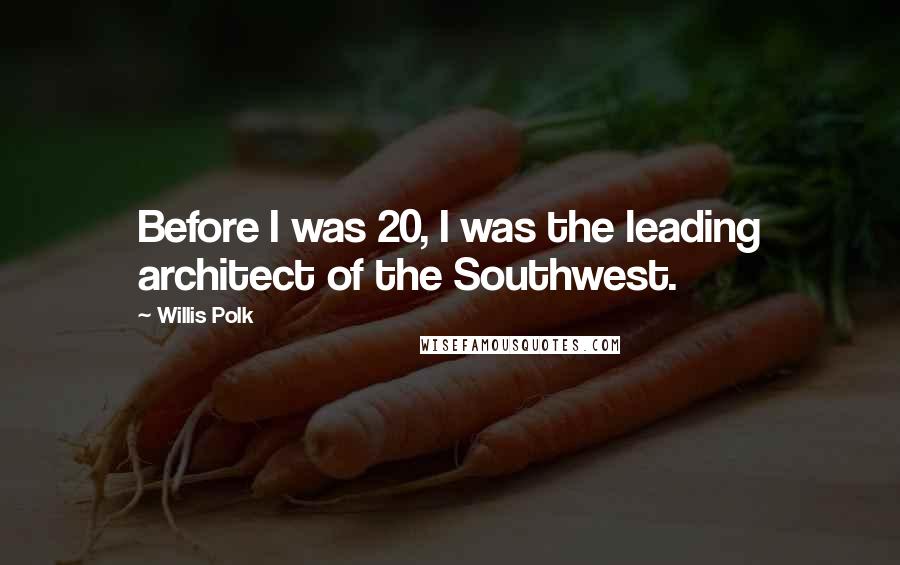 Willis Polk Quotes: Before I was 20, I was the leading architect of the Southwest.