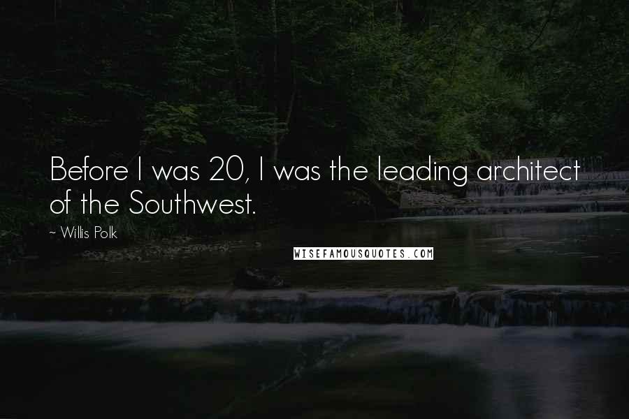 Willis Polk Quotes: Before I was 20, I was the leading architect of the Southwest.