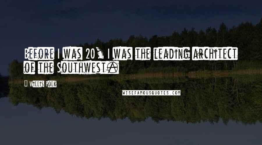 Willis Polk Quotes: Before I was 20, I was the leading architect of the Southwest.
