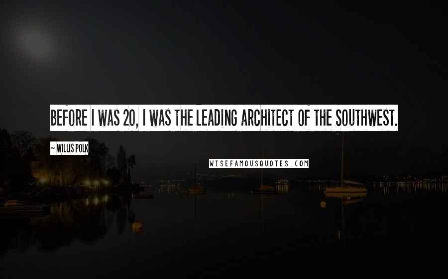 Willis Polk Quotes: Before I was 20, I was the leading architect of the Southwest.