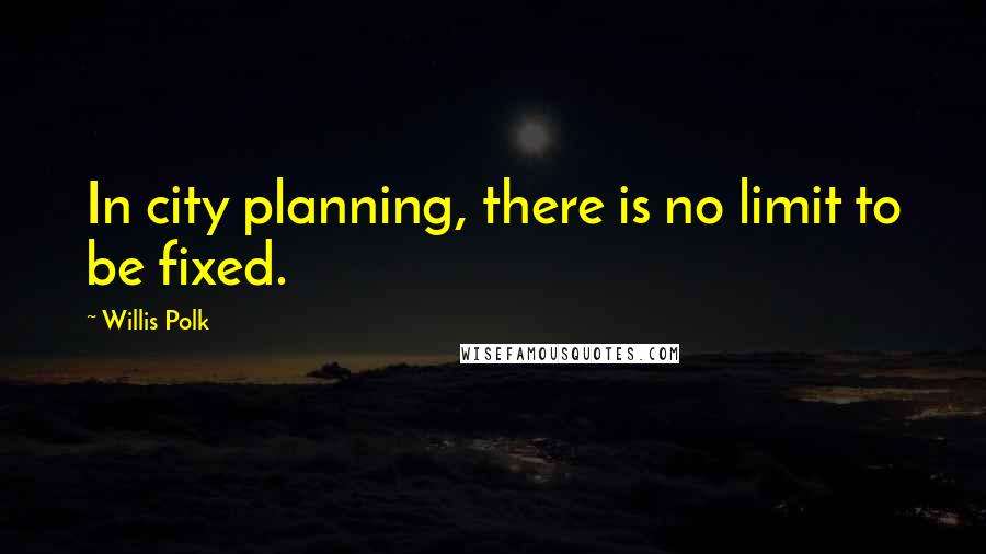 Willis Polk Quotes: In city planning, there is no limit to be fixed.