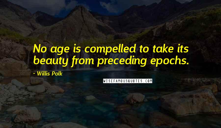 Willis Polk Quotes: No age is compelled to take its beauty from preceding epochs.