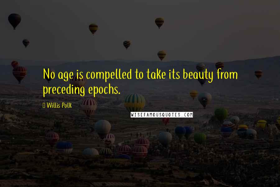 Willis Polk Quotes: No age is compelled to take its beauty from preceding epochs.