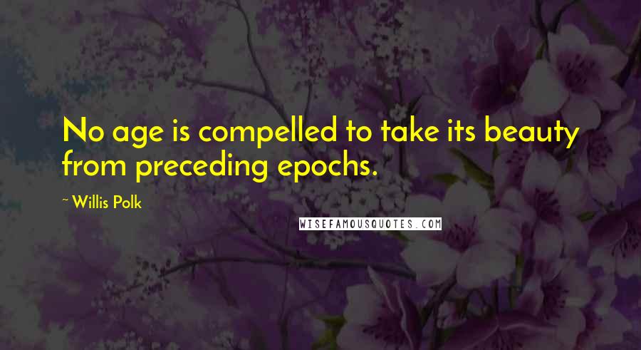 Willis Polk Quotes: No age is compelled to take its beauty from preceding epochs.