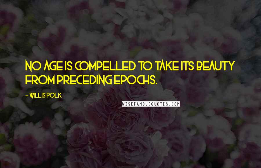 Willis Polk Quotes: No age is compelled to take its beauty from preceding epochs.