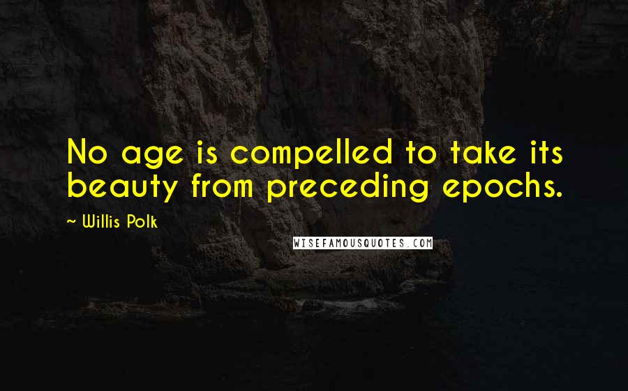 Willis Polk Quotes: No age is compelled to take its beauty from preceding epochs.