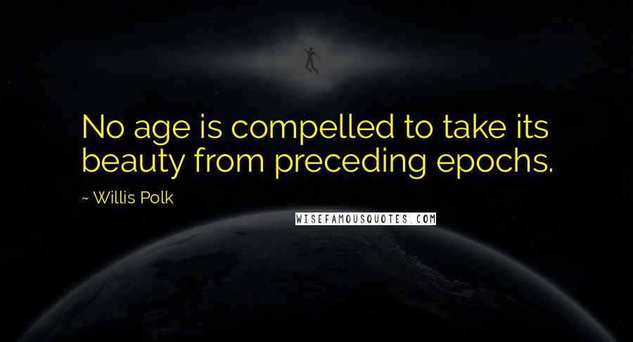 Willis Polk Quotes: No age is compelled to take its beauty from preceding epochs.