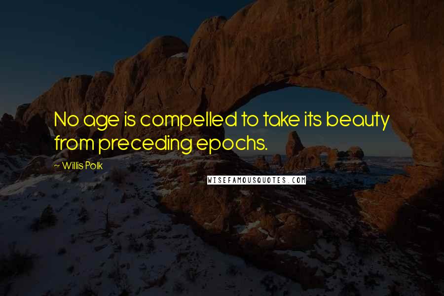 Willis Polk Quotes: No age is compelled to take its beauty from preceding epochs.