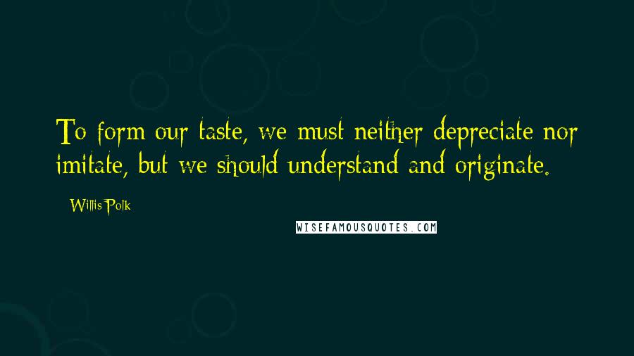 Willis Polk Quotes: To form our taste, we must neither depreciate nor imitate, but we should understand and originate.