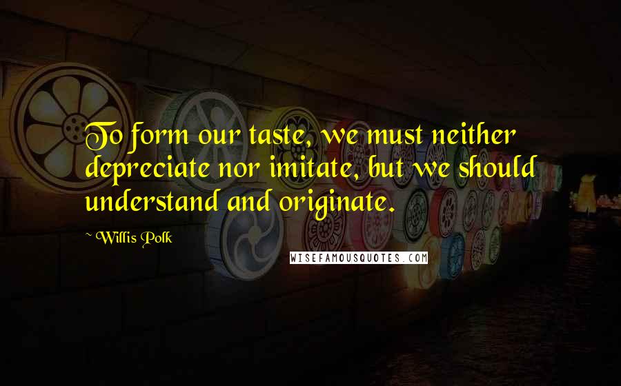 Willis Polk Quotes: To form our taste, we must neither depreciate nor imitate, but we should understand and originate.