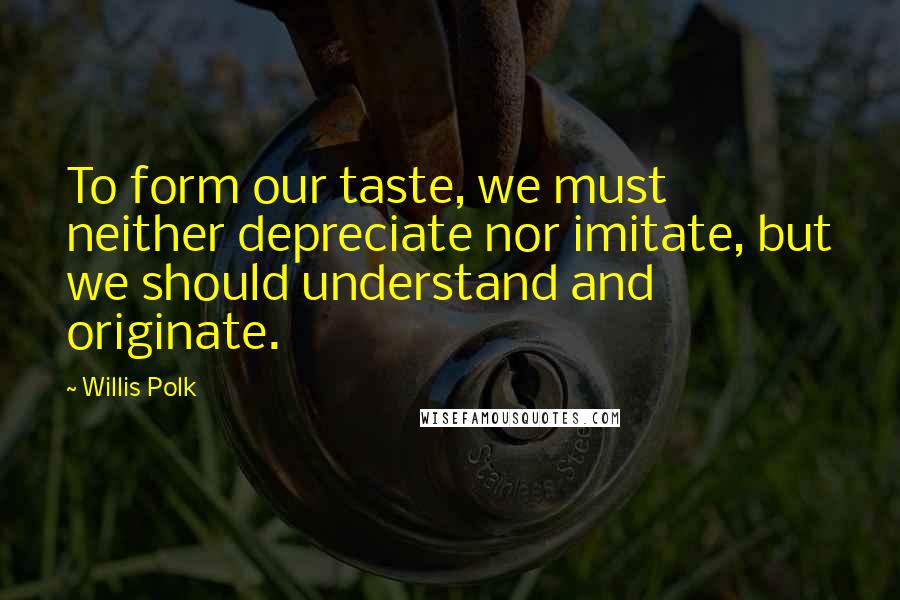 Willis Polk Quotes: To form our taste, we must neither depreciate nor imitate, but we should understand and originate.