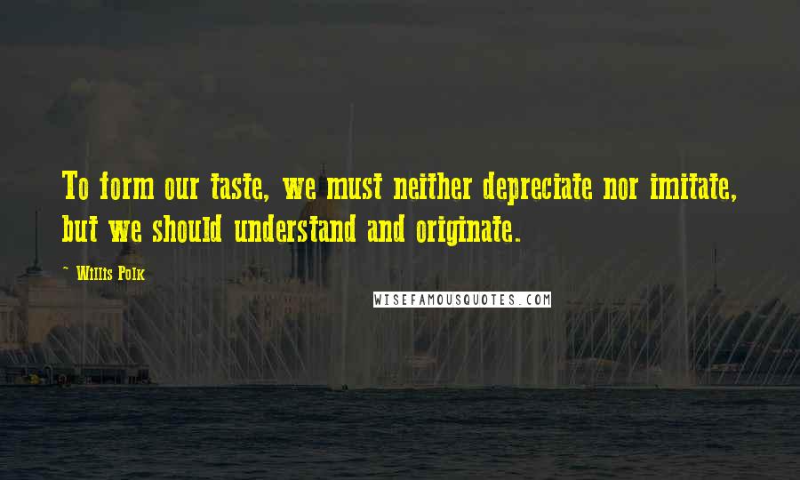 Willis Polk Quotes: To form our taste, we must neither depreciate nor imitate, but we should understand and originate.