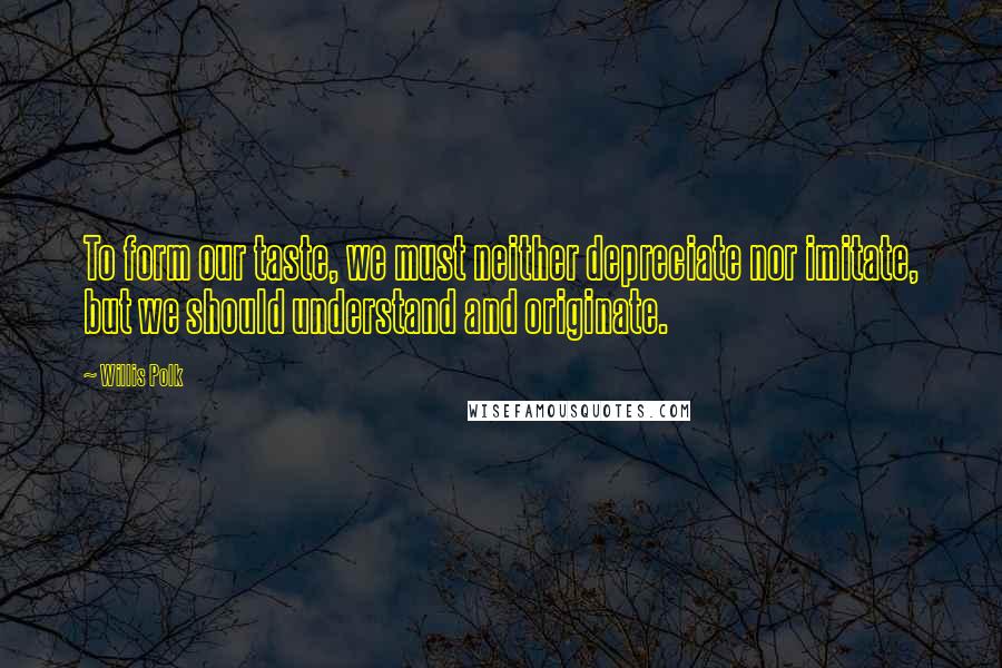Willis Polk Quotes: To form our taste, we must neither depreciate nor imitate, but we should understand and originate.