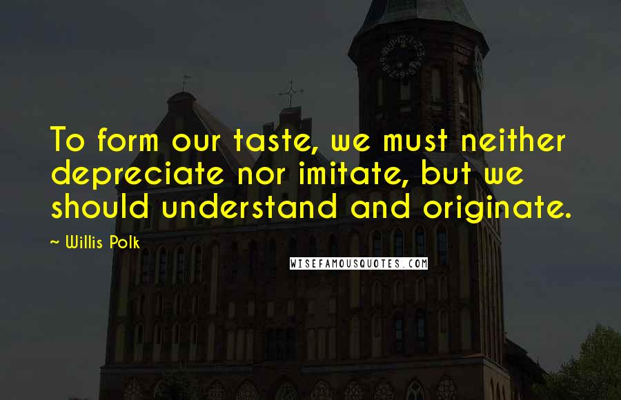 Willis Polk Quotes: To form our taste, we must neither depreciate nor imitate, but we should understand and originate.